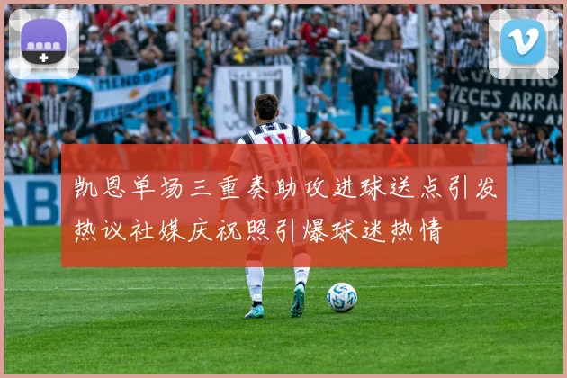 凯恩单场三重奏助攻进球送点引发热议社媒庆祝照引爆球迷热情