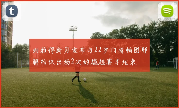 利雅得新月宣布与22岁门将帕图耶解约仅出场2次的尴尬赛季结束