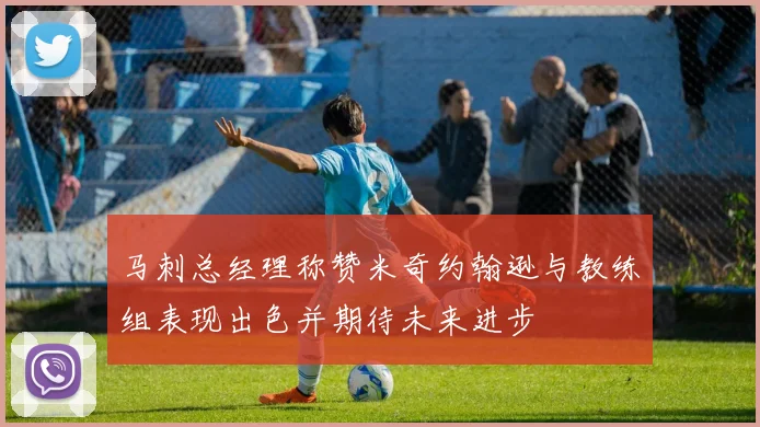 马刺总经理称赞米奇约翰逊与教练组表现出色并期待未来进步