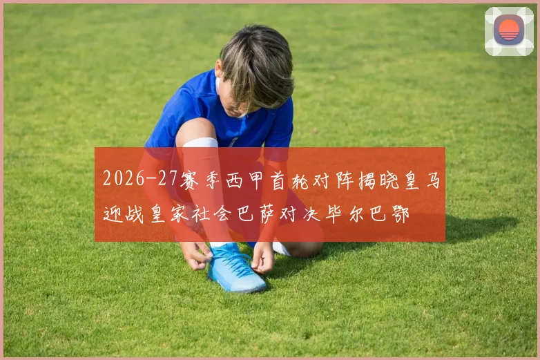 2026-27赛季西甲首轮对阵揭晓皇马迎战皇家社会巴萨对决毕尔巴鄂