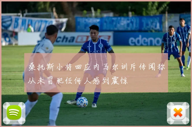 桑托斯小将回应内马尔训斥传闻称从未冒犯任何人感到震惊