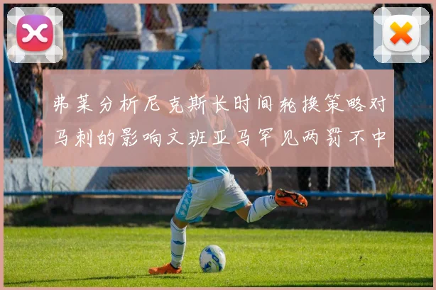 弗莱分析尼克斯长时间轮换策略对马刺的影响文班亚马罕见两罚不中引发关注
