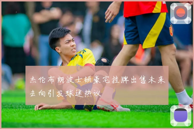 杰伦布朗波士顿豪宅挂牌出售未来去向引发球迷热议