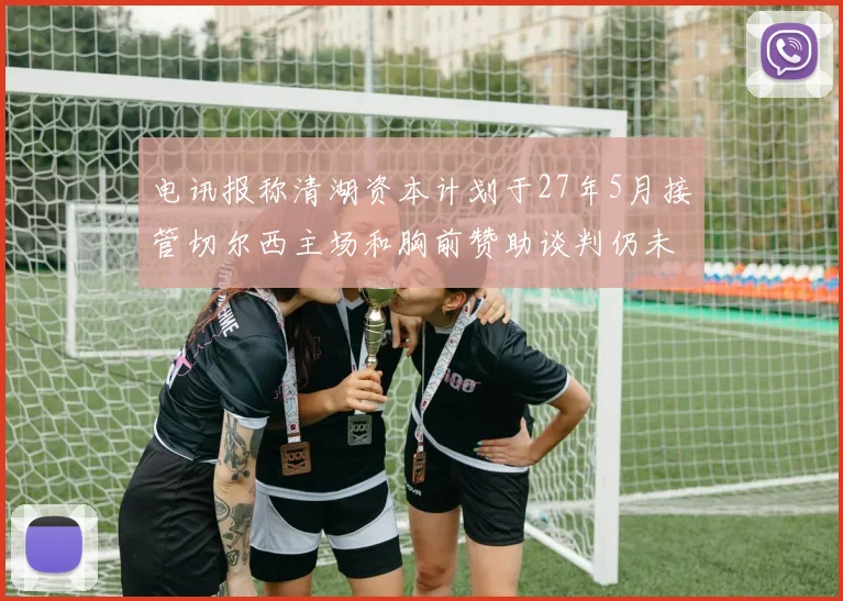 电讯报称清湖资本计划于27年5月接管切尔西主场和胸前赞助谈判仍未取得进展