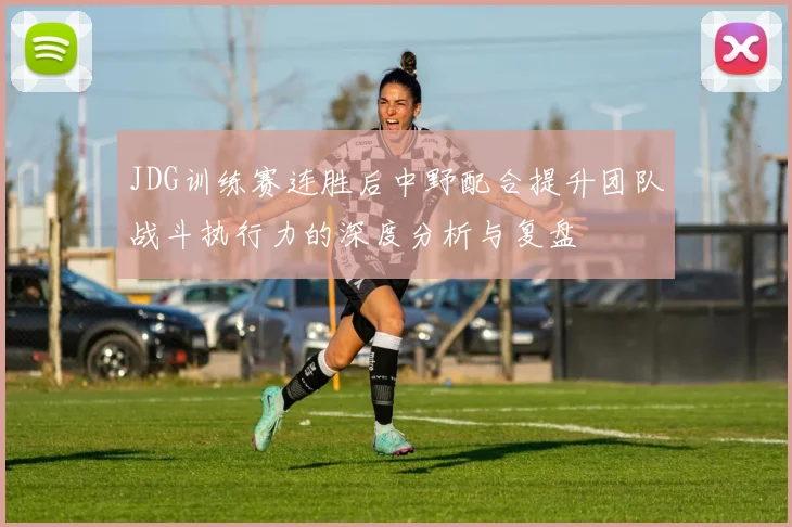 JDG训练赛连胜后中野配合提升团队战斗执行力的深度分析与复盘