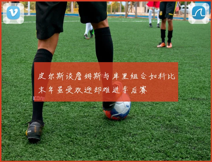 皮尔斯谈詹姆斯与库里组合如科比末年虽受欢迎却难进季后赛