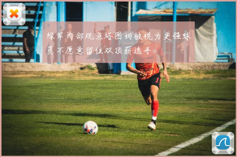 绿军内部观点塔图姆被视为更强球员不愿意留住双顶薪选手