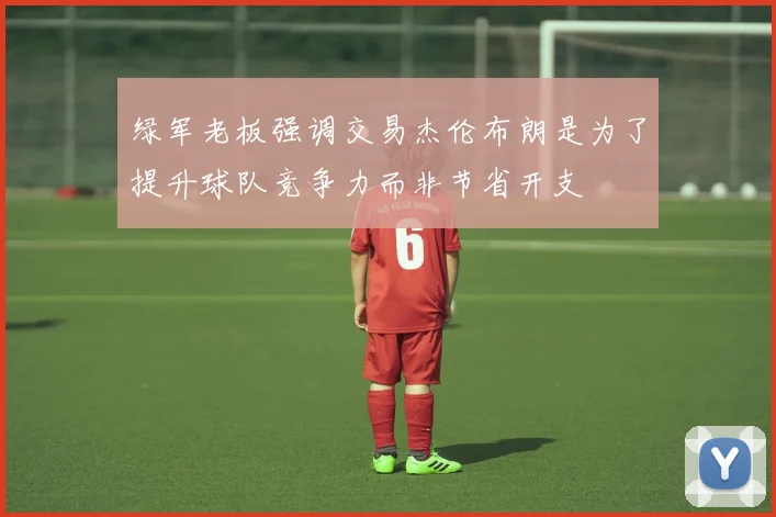 绿军老板强调交易杰伦布朗是为了提升球队竞争力而非节省开支