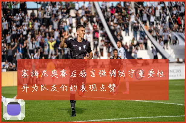 塞梅尼奥赛后感言强调防守重要性并为队友们的表现点赞