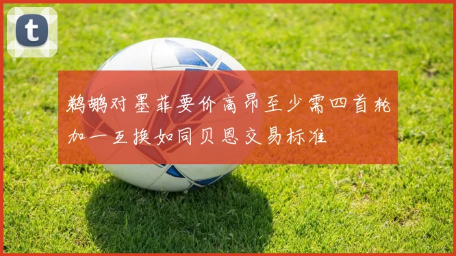 鹈鹕对墨菲要价高昂至少需四首轮加一互换如同贝恩交易标准