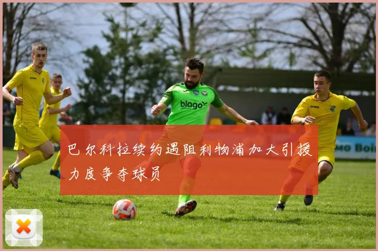 巴尔科拉续约遇阻利物浦加大引援力度争夺球员