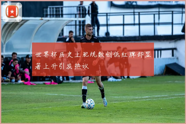 世界杯历史上犯规数创低红牌却显著上升引发热议