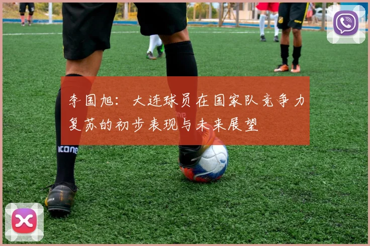 李国旭：大连球员在国家队竞争力复苏的初步表现与未来展望