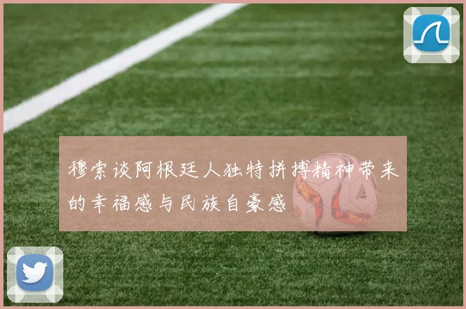 穆索谈阿根廷人独特拼搏精神带来的幸福感与民族自豪感