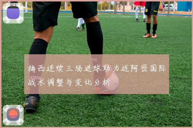 梅西连续三场进球助力迈阿密国际战术调整与变化分析