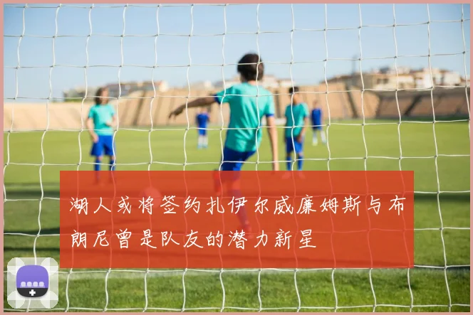 湖人或将签约扎伊尔威廉姆斯与布朗尼曾是队友的潜力新星