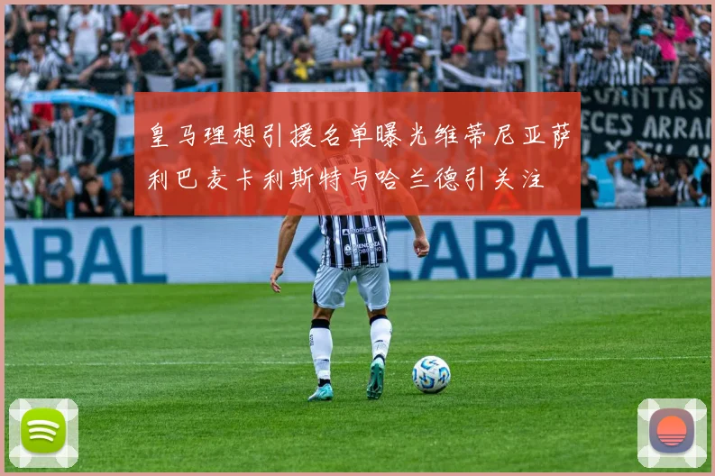 皇马理想引援名单曝光维蒂尼亚萨利巴麦卡利斯特与哈兰德引关注