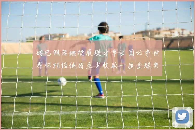 姆巴佩若继续展现才华法国必夺世界杯相信他将至少收获一座金球奖