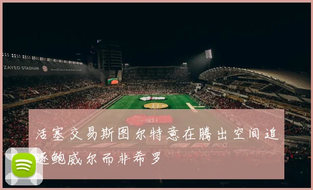活塞交易斯图尔特意在腾出空间追逐鲍威尔而非希罗