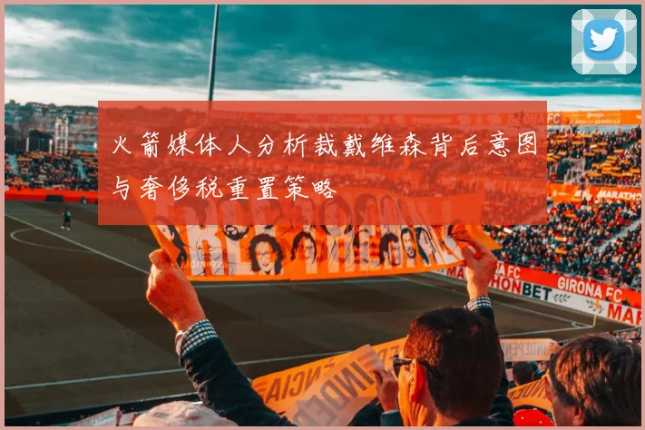 火箭媒体人分析裁戴维森背后意图与奢侈税重置策略