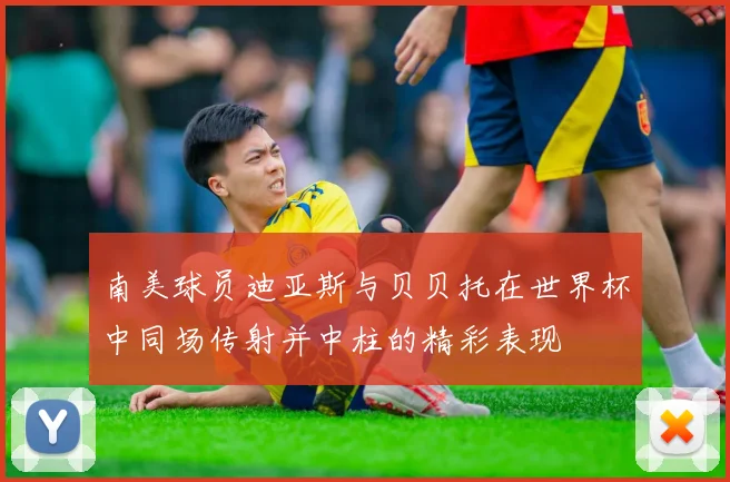 南美球员迪亚斯与贝贝托在世界杯中同场传射并中柱的精彩表现