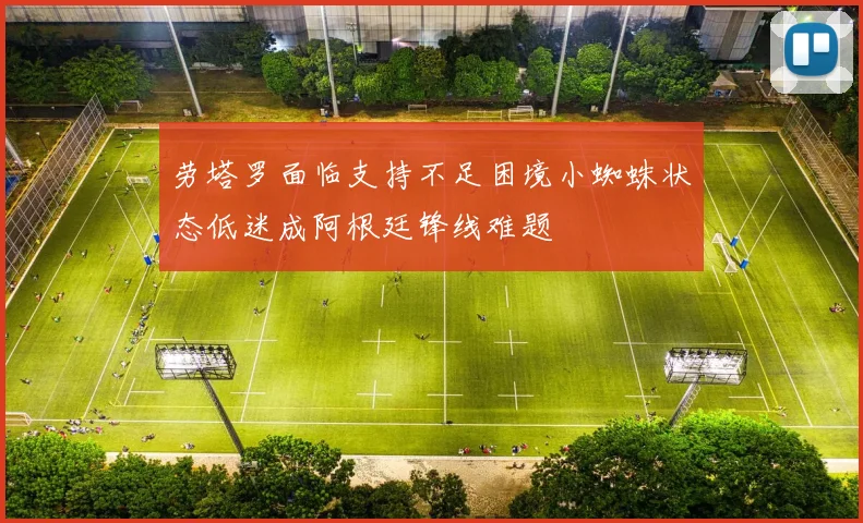 劳塔罗面临支持不足困境小蜘蛛状态低迷成阿根廷锋线难题