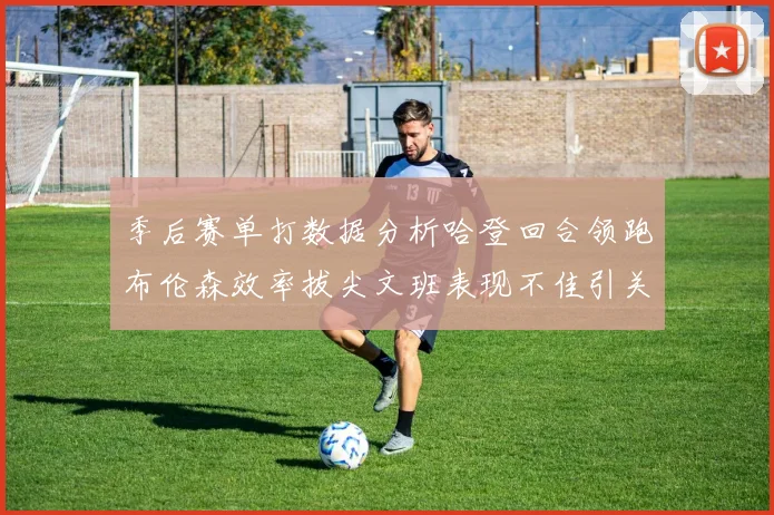 季后赛单打数据分析哈登回合领跑布伦森效率拔尖文班表现不佳引关注