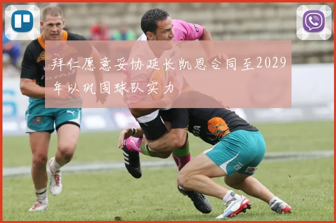 拜仁愿意妥协延长凯恩合同至2029年以巩固球队实力