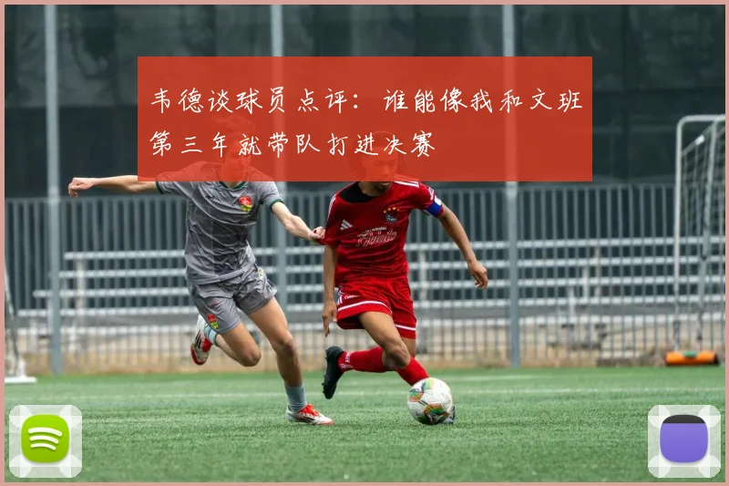 韦德谈球员点评：谁能像我和文班第三年就带队打进决赛