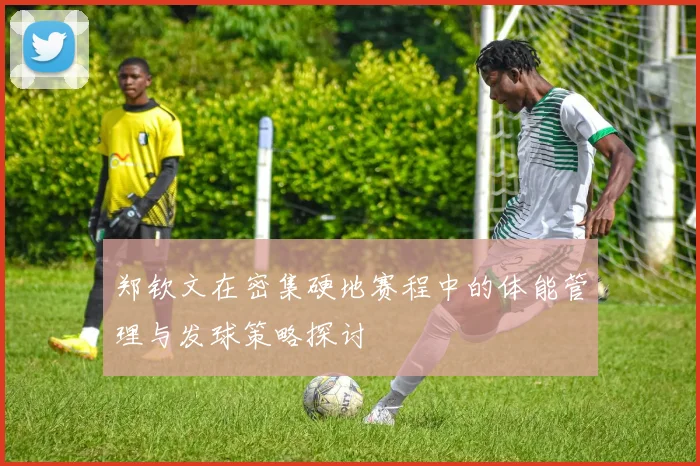 郑钦文在密集硬地赛程中的体能管理与发球策略探讨