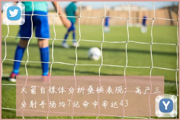 火箭自媒体分析桑顿表现：高产三分射手场均7记命中率达43